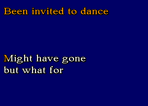 Been invited to dance

Might have gone
but what for