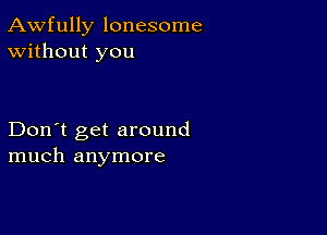 Awfully lonesome
Without you

Don't get around
much anymore