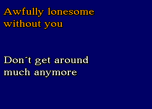 Awfully lonesome
Without you

Don't get around
much anymore