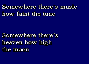 Somewhere there's music
how faint the tune

Somewhere there's
heaven how high
the moon