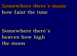 Somewhere there's music
how faint the tune

Somewhere there's
heaven how high
the moon