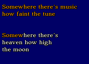 Somewhere there's music
how faint the tune

Somewhere there's
heaven how high
the moon