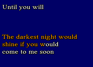 Until you will

The darkest night would
shine if you would
come to me soon