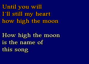 Until you will
I'll still my heart
how high the moon

How high the moon
is the name of
this song