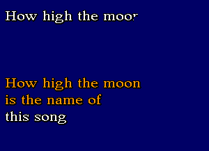 How high the moor

How high the moon
is the name of
this song