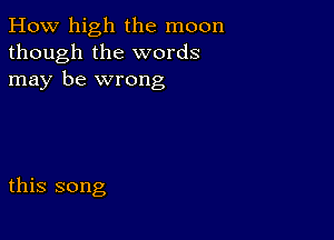 How high the moon
though the words
may be wrong

this song