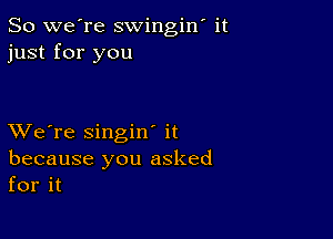 So we're swingin' it
just for you

XVe're singiw it
because you asked
for it