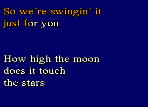 So we're swingin' it
just for you

How high the moon
doesittouch
the stars