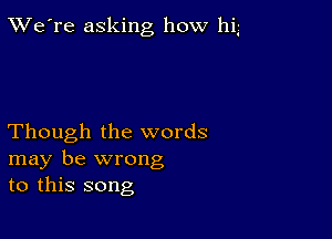 TWe're asking how big

Though the words
may be wrong
to this song