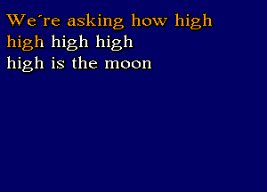 TWe're asking how high
high high high
high is the moon