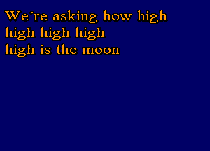 TWe're asking how high
high high high
high is the moon