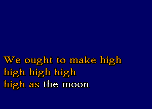 XVe ought to make high
high high high
high as the moon