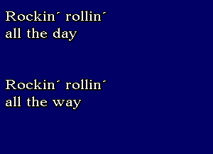 Rockin' rollin'
all the day

Rockin' rollin'
all the way