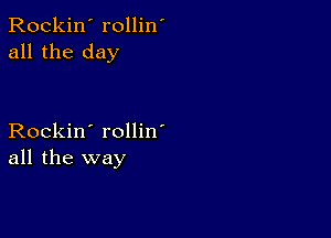 Rockin' rollin'
all the day

Rockin' rollin'
all the way