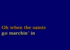 Oh when the saints
go marchin' in