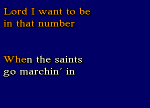 Lord I want to be
in that number

XVhen the saints
go marchin' in