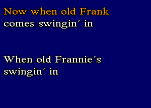 Now when old Frank
comes swingin' in

XVhen old Frannie's
swingin' in