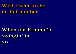 XVell I want to be
in that number

XVhen old Frannie's
swingin' in
yo