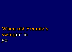 XVhen old Frannie's
swingin' in
yo