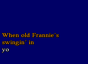 XVhen old Frannie's
swingin' in
yo