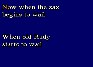 Now when the sax
begins to wail

XVhen old Rudy
starts to wail