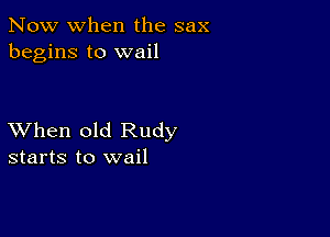 Now when the sax
begins to wail

XVhen old Rudy
starts to wail