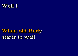 XVell I

XVhen old Rudy
starts to wail