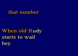 that number

XVhen old Rudy
starts to wail
hey