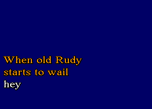 XVhen old Rudy
starts to wail
hey