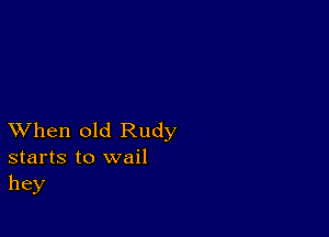 XVhen old Rudy
starts to wail
hey