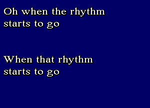 Oh when the rhythm
starts to go

XVhen that rhythm
starts to go