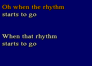 Oh when the rhythm
starts to go

XVhen that rhythm
starts to go