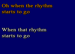 Oh when the rhythm
starts to go

XVhen that rhythm
starts to go