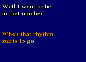 XVell I want to be
in that number

XVhen that rhythm
starts to go