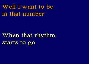 XVell I want to be
in that number

XVhen that rhythm
starts to go