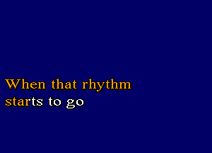 XVhen that rhythm
starts to go