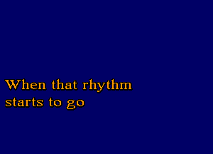 XVhen that rhythm
starts to go