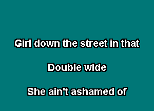 Girl down the street in that

Double wide

She ain't ashamed of