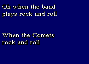 Oh when the band
plays rock and roll

XVhen the Comets
rock and roll