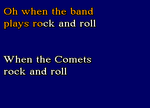 Oh when the band
plays rock and roll

XVhen the Comets
rock and roll