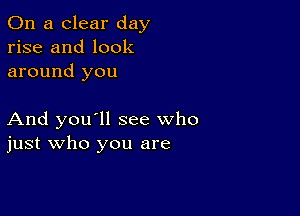 On a clear day
rise and look
around you

And you'll see who
just who you are