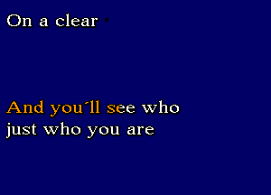 On a clear

And you'll see who
just who you are