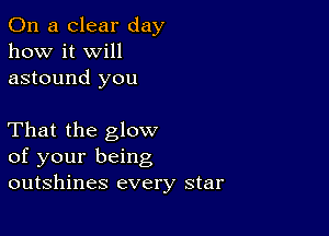 On a clear day
how it Will
astound you

That the glow
of your being
outshines every star