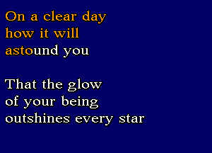 On a clear day
how it Will
astound you

That the glow
of your being
outshines every star