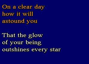 On a clear day
how it Will
astound you

That the glow
of your being
outshines every star