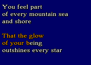 You feel part

of every mountain sea
and Shore

That the glow
of your being
outshines every star