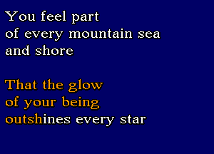 You feel part

of every mountain sea
and Shore

That the glow
of your being
outshines every star