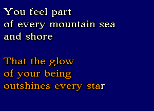 You feel part

of every mountain sea
and Shore

That the glow
of your being
outshines every star