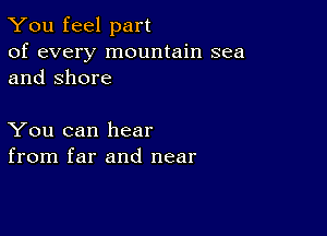 You feel part

of every mountain sea
and Shore

You can hear
from far and near