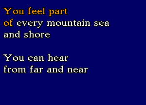 You feel part

of every mountain sea
and Shore

You can hear
from far and near